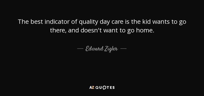 The best indicator of quality day care is the kid wants to go there, and doesn't want to go home. - Edward Zigler