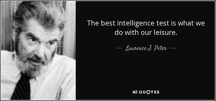 The best intelligence test is what we do with our leisure. - Laurence J. Peter
