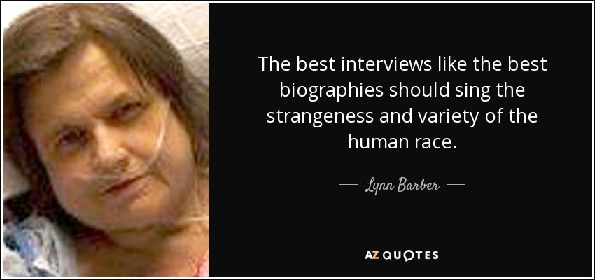 The best interviews like the best biographies should sing the strangeness and variety of the human race. - Lynn Barber