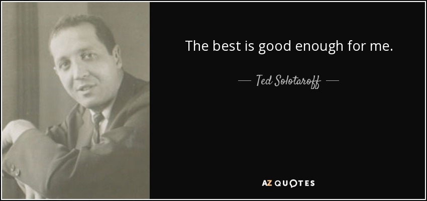 The best is good enough for me. - Ted Solotaroff
