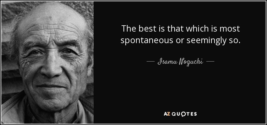 The best is that which is most spontaneous or seemingly so. - Isamu Noguchi