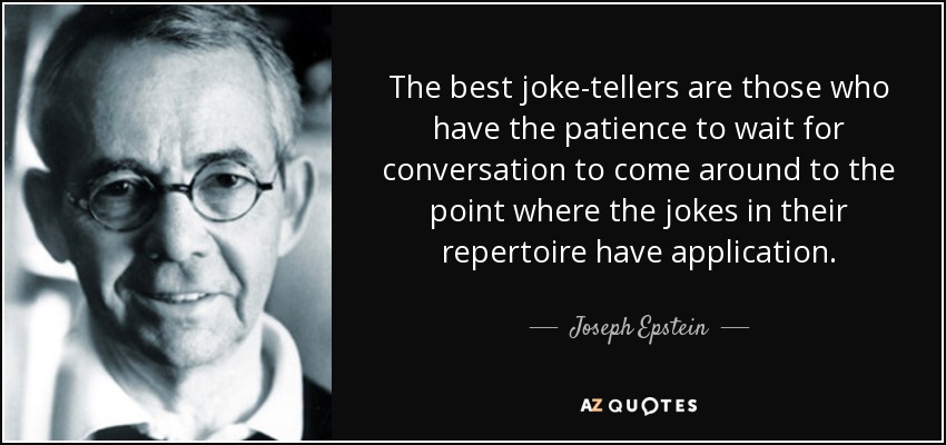 The best joke-tellers are those who have the patience to wait for conversation to come around to the point where the jokes in their repertoire have application. - Joseph Epstein