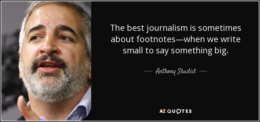 The best journalism is sometimes about footnotes—when we write small to say something big. - Anthony Shadid