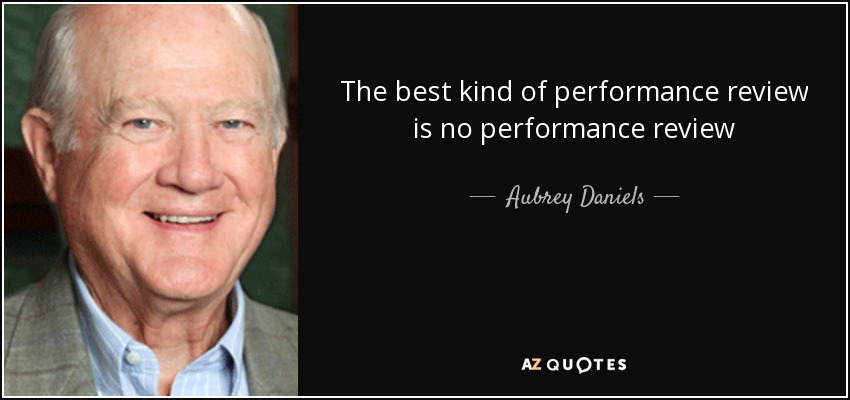 The best kind of performance review is no performance review - Aubrey Daniels