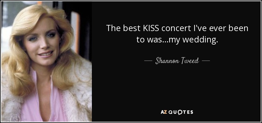 The best KISS concert I've ever been to was…my wedding. - Shannon Tweed