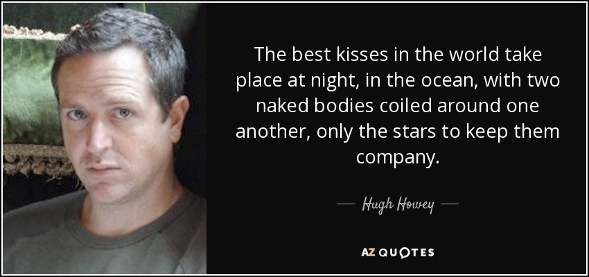 The best kisses in the world take place at night, in the ocean, with two naked bodies coiled around one another, only the stars to keep them company. - Hugh Howey