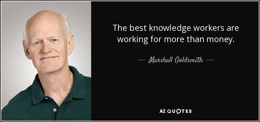 The best knowledge workers are working for more than money. - Marshall Goldsmith