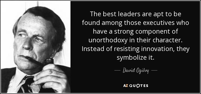 The best leaders are apt to be found among those executives who have a strong component of unorthodoxy in their character. Instead of resisting innovation, they symbolize it. - David Ogilvy