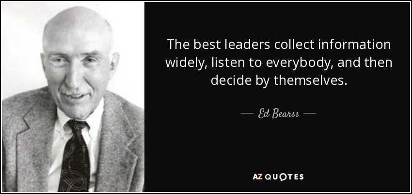 The best leaders collect information widely, listen to everybody, and then decide by themselves. - Ed Bearss
