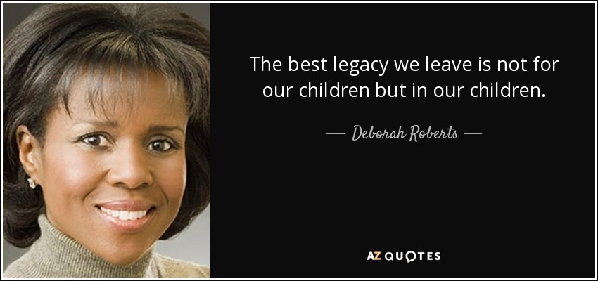 The best legacy we leave is not for our children but in our children. - Deborah Roberts