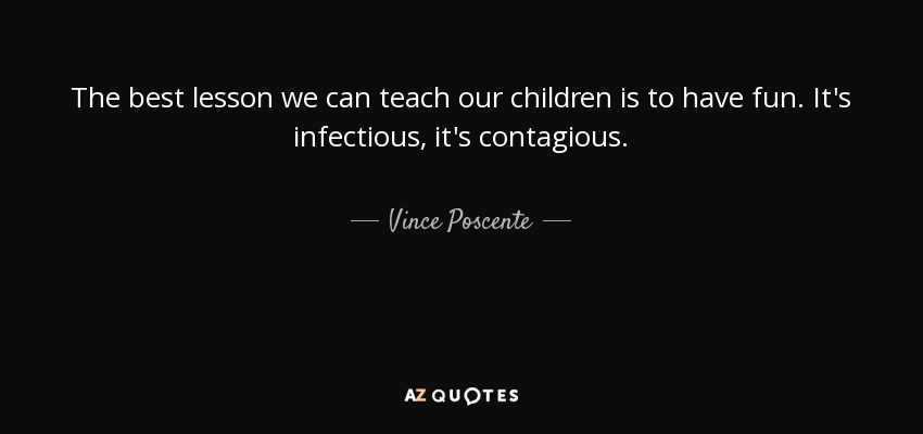 The best lesson we can teach our children is to have fun. It's infectious, it's contagious. - Vince Poscente