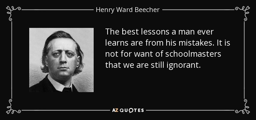 The best lessons a man ever learns are from his mistakes. It is not for want of schoolmasters that we are still ignorant. - Henry Ward Beecher