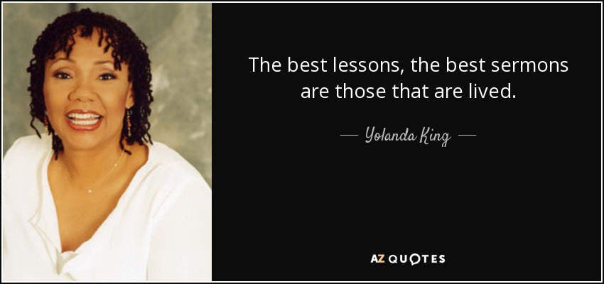 The best lessons, the best sermons are those that are lived. - Yolanda King