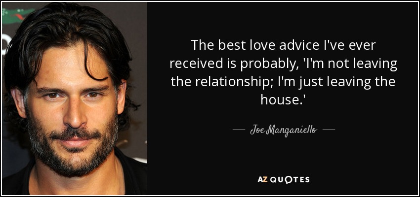 The best love advice I've ever received is probably, 'I'm not leaving the relationship; I'm just leaving the house.' - Joe Manganiello