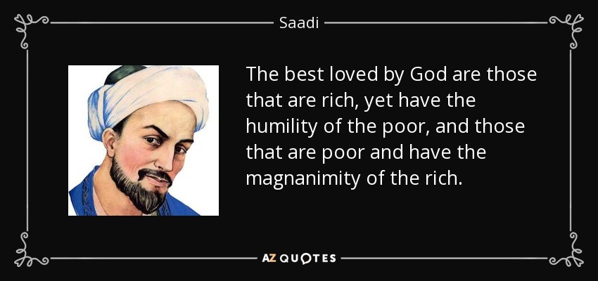 The best loved by God are those that are rich, yet have the humility of the poor, and those that are poor and have the magnanimity of the rich. - Saadi