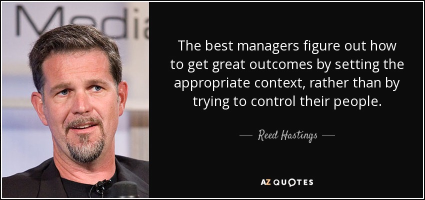 The best managers figure out how to get great outcomes by setting the appropriate context, rather than by trying to control their people. - Reed Hastings