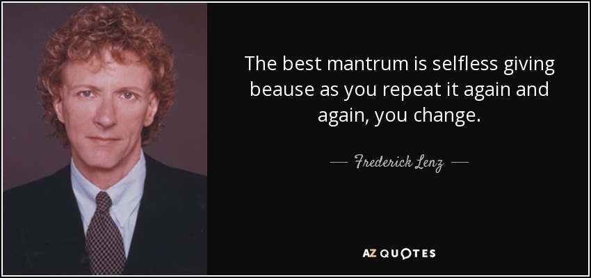 The best mantrum is selfless giving beause as you repeat it again and again, you change. - Frederick Lenz