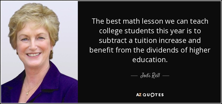 The best math lesson we can teach college students this year is to subtract a tuition increase and benefit from the dividends of higher education. - Jodi Rell