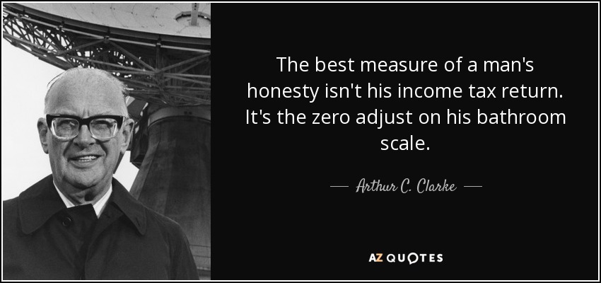 The best measure of a man's honesty isn't his income tax return. It's the zero adjust on his bathroom scale. - Arthur C. Clarke