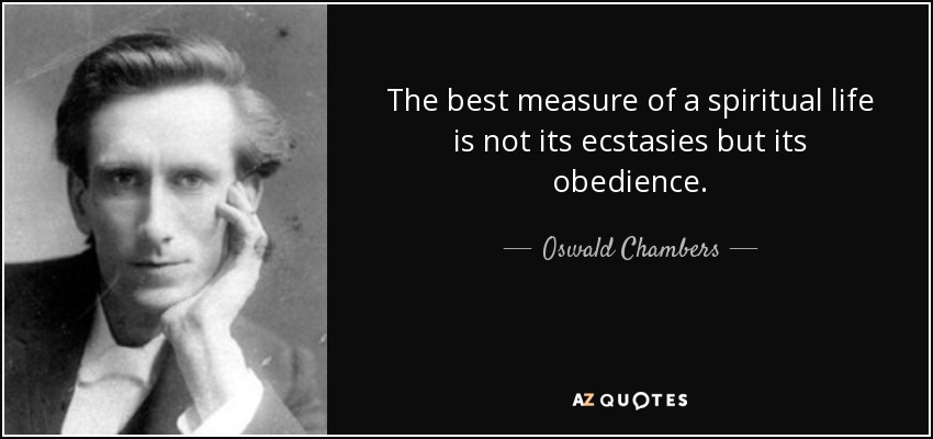 The best measure of a spiritual life is not its ecstasies but its obedience. - Oswald Chambers