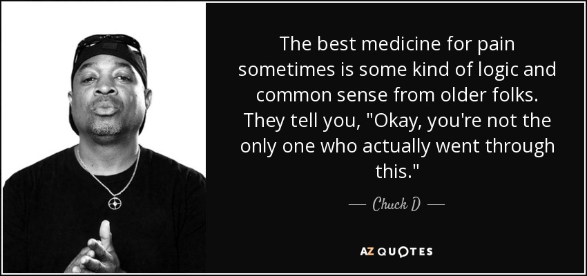 The best medicine for pain sometimes is some kind of logic and common sense from older folks. They tell you, 