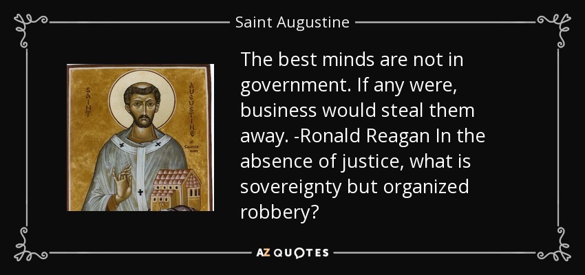 The best minds are not in government. If any were, business would steal them away. -Ronald Reagan In the absence of justice, what is sovereignty but organized robbery? - Saint Augustine