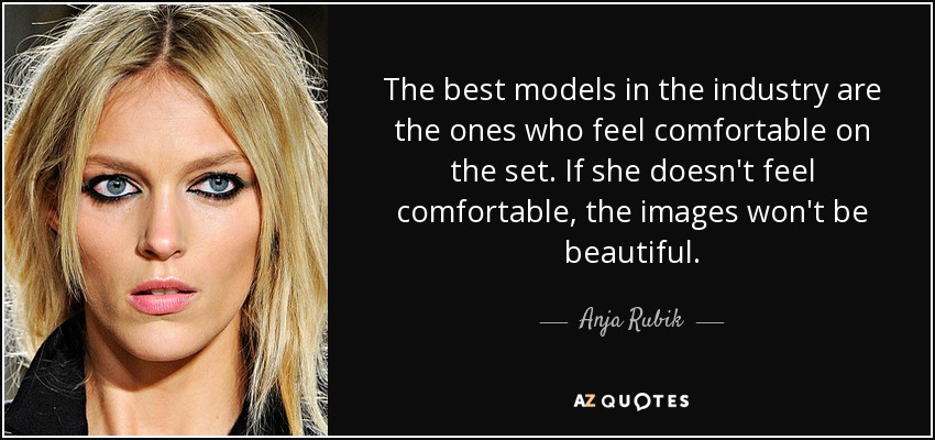 The best models in the industry are the ones who feel comfortable on the set. If she doesn't feel comfortable, the images won't be beautiful. - Anja Rubik
