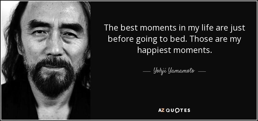 The best moments in my life are just before going to bed. Those are my happiest moments. - Yohji Yamamoto