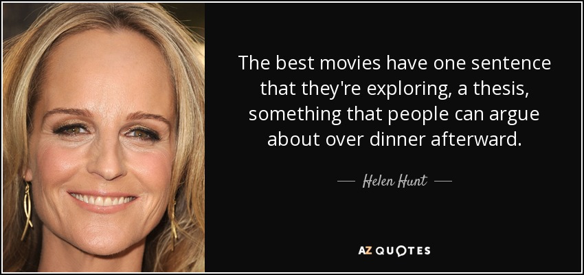 The best movies have one sentence that they're exploring, a thesis, something that people can argue about over dinner afterward. - Helen Hunt