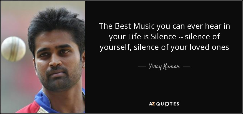 The Best Music you can ever hear in your Life is Silence -- silence of yourself, silence of your loved ones - Vinay Kumar