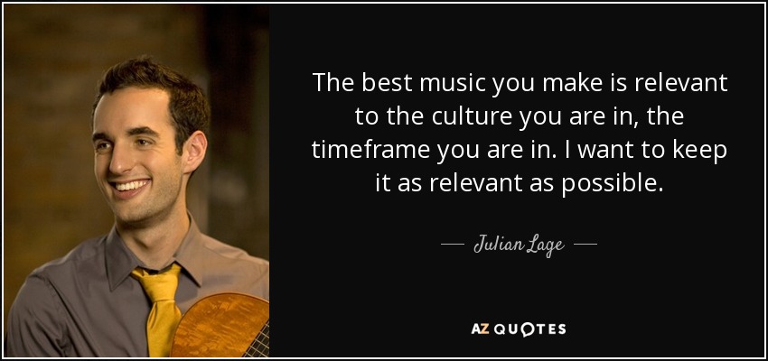 The best music you make is relevant to the culture you are in, the timeframe you are in. I want to keep it as relevant as possible. - Julian Lage