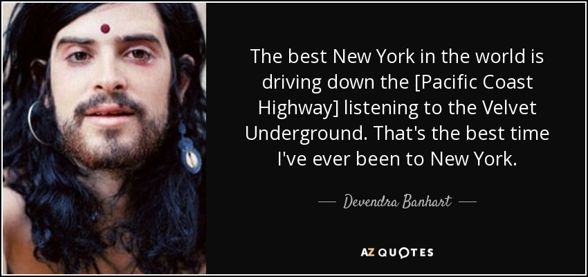 The best New York in the world is driving down the [Pacific Coast Highway] listening to the Velvet Underground. That's the best time I've ever been to New York. - Devendra Banhart