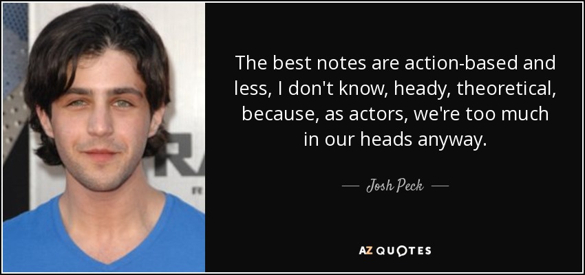 The best notes are action-based and less, I don't know, heady, theoretical, because, as actors, we're too much in our heads anyway. - Josh Peck