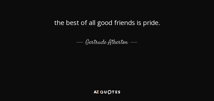 the best of all good friends is pride. - Gertrude Atherton