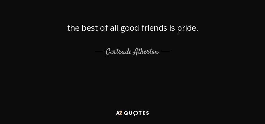 the best of all good friends is pride. - Gertrude Atherton
