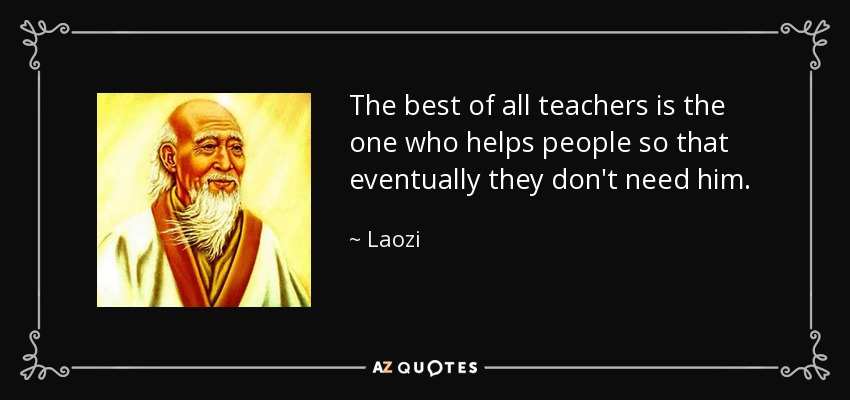The best of all teachers is the one who helps people so that eventually they don't need him. - Laozi