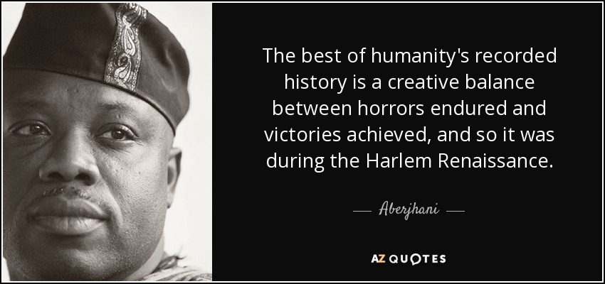 The best of humanity's recorded history is a creative balance between horrors endured and victories achieved, and so it was during the Harlem Renaissance. - Aberjhani