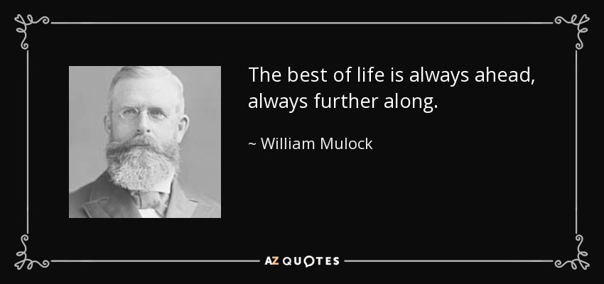 The best of life is always ahead, always further along. - William Mulock