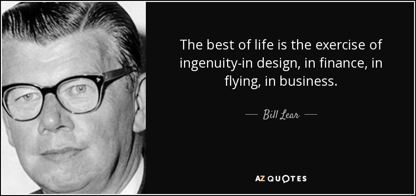 The best of life is the exercise of ingenuity-in design, in finance, in flying, in business. - Bill Lear