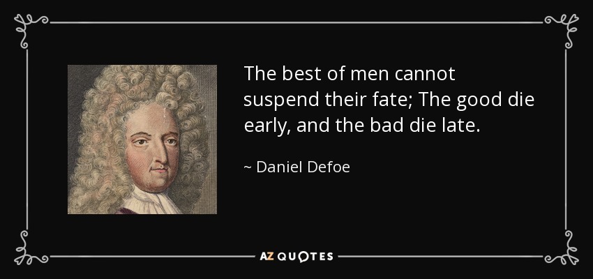 The best of men cannot suspend their fate; The good die early, and the bad die late. - Daniel Defoe