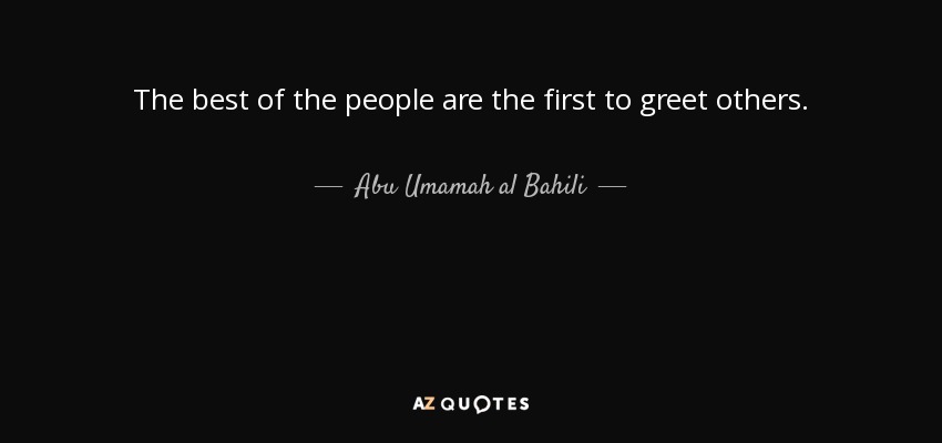 The best of the people are the first to greet others. - Abu Umamah al Bahili