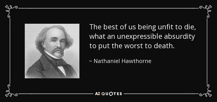The best of us being unfit to die, what an unexpressible absurdity to put the worst to death. - Nathaniel Hawthorne