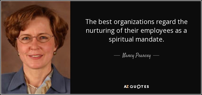 The best organizations regard the nurturing of their employees as a spiritual mandate. - Nancy Pearcey