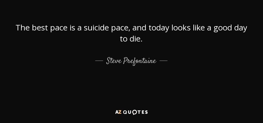 The best pace is a suicide pace, and today looks like a good day to die. - Steve Prefontaine