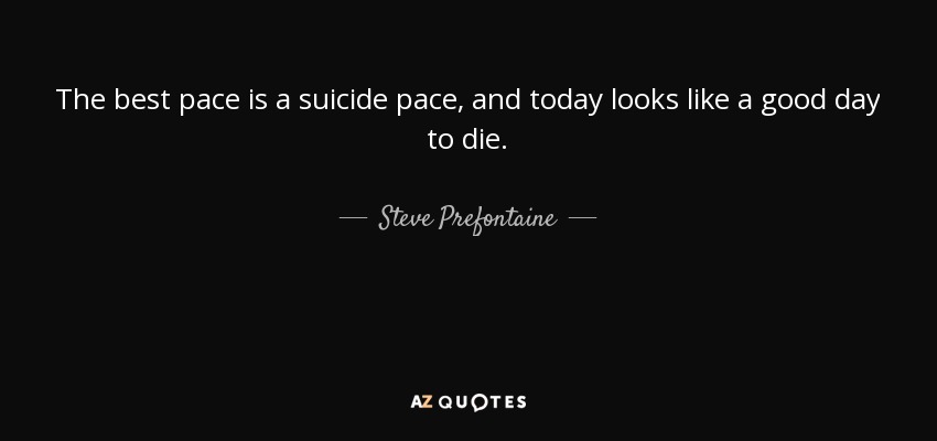 The best pace is a suicide pace, and today looks like a good day to die. - Steve Prefontaine