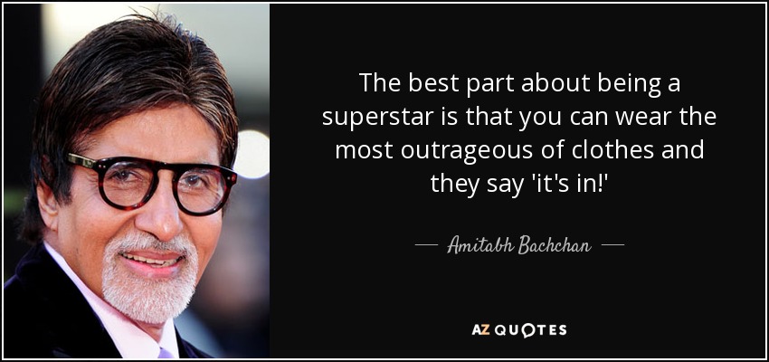 The best part about being a superstar is that you can wear the most outrageous of clothes and they say 'it's in!' - Amitabh Bachchan
