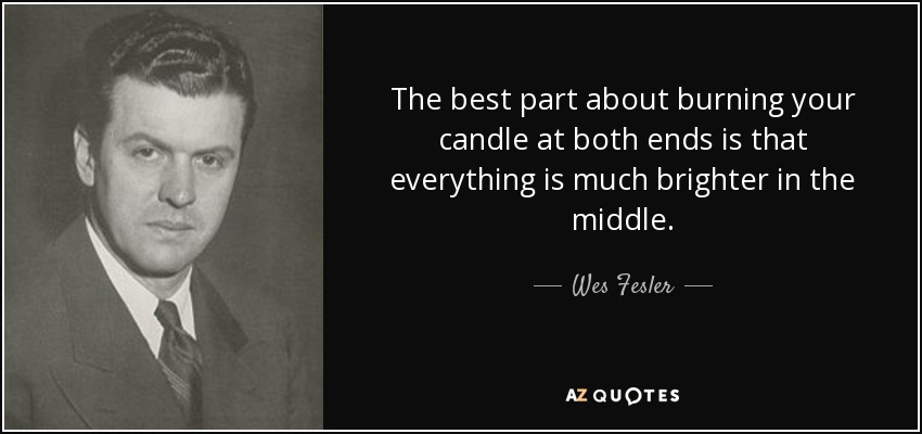 The best part about burning your candle at both ends is that everything is much brighter in the middle. - Wes Fesler