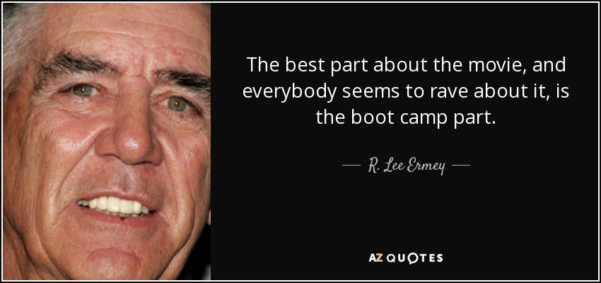 The best part about the movie, and everybody seems to rave about it, is the boot camp part. - R. Lee Ermey