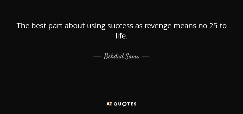 The best part about using success as revenge means no 25 to life. - Behdad Sami