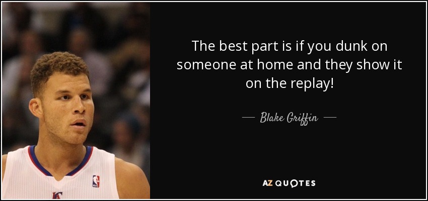 The best part is if you dunk on someone at home and they show it on the replay! - Blake Griffin